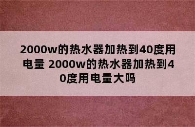 2000w的热水器加热到40度用电量 2000w的热水器加热到40度用电量大吗